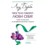 Твое тело говорит: люби себя! Самая полная книга по метафизике болезней и недугов