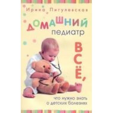 Домашний педиатр. Все, что нужно знать о детских болезнях