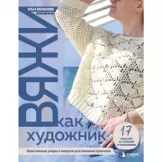 Вяжи как художник. Креативные узоры и модели для вязания крючком