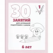 30 занятий для успешного развития ребенка. 6 лет. Часть 1