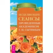 Исцеляющие сеансы, проведенные академиком Г.Н.Сытиным. Книга 1