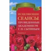Исцеляющие сеансы, проведенные академиком Г.Н.Сытиным. Книга 2