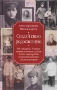 Создай свою родословную. Как самому без больших затрат времени и средств найти своих предков и написать историю собственного рода