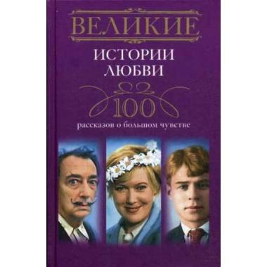 Великие истории любви. 100 рассказов о большом чувстве