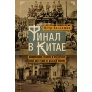 Финал в Китае. Возникновение, развитие и исчезновение белой эмиграции на Дальнем Востоке