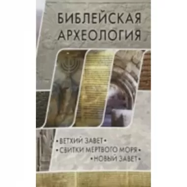 Библейская археология: Ветхий Завет. Свитки Мертвого моря. Новый Завет