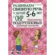 Развиваем связную речь у детей 5-6 лет с ОНР. Конспекты подгрупповых занятий логопеда