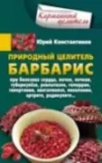 Природный целитель барбарис. При болезнях сердца, почек, печени, туберкулезе, ревматизме, геморрое, гипертонии, авитаминозе, пневмонии, артрите, радикулите