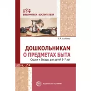 Дошкольникам о предметах быта. Сказки и беседы для детей 5-7 лет
