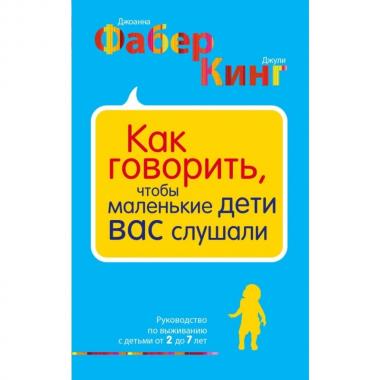 Как говорить, чтобы маленькие дети вас слушали. Руководство по выживанию с детьми от 2 до 7 лет