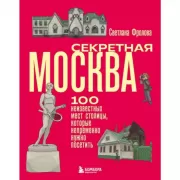 Секретная Москва. 100 неизвестных мест столицы, которые непременно нужно посетить