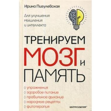 Тренируем мозг и память. Здоровое питание, правильное дыхание, физические упражнения, народные рецепты, фитотерапия для улучшения мышления и интеллекта