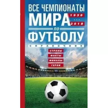 Все чемпионаты мира по футболу. 1930-2018. Справочник