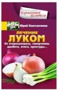 Лечение луком. От атеросклероза, гипертонии, диабета, отита, простуды