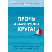 Прочь из замкнутого круга! Как оставить проблемы в прошлом и впустить в свою жизнь счастье