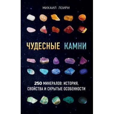 Чудесные камни. 250 минералов. История, свойства, скрытые особенности