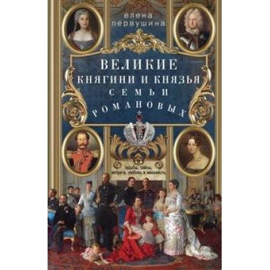 Великие княгини и князья семьи Романовых. Судьбы, тайны, интриги, любовь и ненависть...