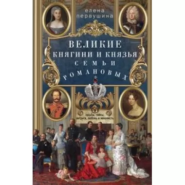 Великие княгини и князья семьи Романовых. Судьбы, тайны, интриги, любовь и ненависть...