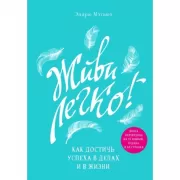 Живи легко! Как достичь успеха в делах и в жизни