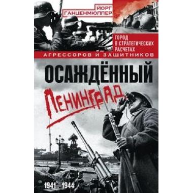 Осажденный Ленинград. Город в стратегических расчетах агрессоров и защитников. 1941-1944