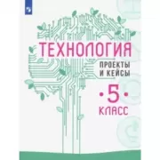 Технология. Проекты и кейсы. 5 класс