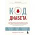 Код диабета. Научные данные о том, как диабет 2 типа стал самой «внезапной» болезнью столетия и простая программа восстановления без инъекций и лекарств