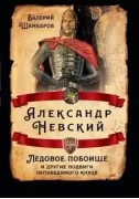 Александр Невский. Ледовое побоище и другие подвиги непобедимого князя