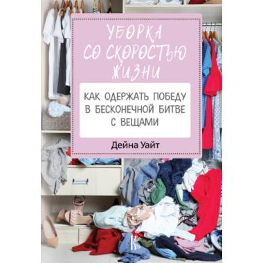 Уборка со скоростью жизни. Как одержать победу в бесконечной битве с вещами