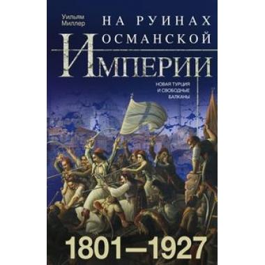 На руинах Османской империи. Новая Турция и свободные Балканы. 1801-1927