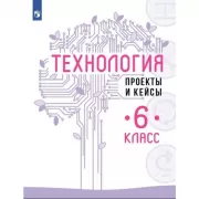 Технология. Проекты и кейсы. 6 класс