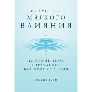 Искусство мягкого влияния. 12 принципов управления без принуждения