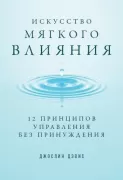 Искусство мягкого влияния. 12 принципов управления без принуждения