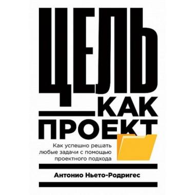 Цель как проект. Как успешно решать любые задачи с помощью проектного подхода