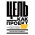 Цель как проект. Как успешно решать любые задачи с помощью проектного подхода