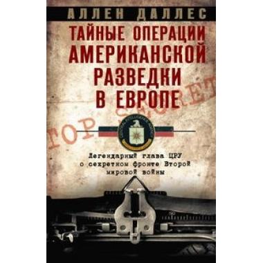 Тайные операции американской разведки в Европе. Легендарный глава ЦРУ о секретном фронте Второй мировой войны