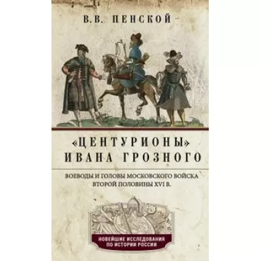 Центурионы Ивана Грозного. Воеводы и головы московского войска второй половины XVI века