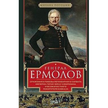 Генерал Ермолов. Сражения и победы легендарного солдата империи, героя Эйлау и Бородина и безжалостного покорителя Кавказа