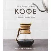 Настоящий свежий кофе. Как выбрать, обжарить, смолоть и приготовить идеальную чашку
