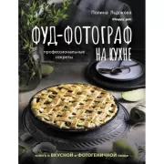 Фуд-фотограф на кухне. Профессиональные секреты. Книга о вкусной и фотогеничной пище