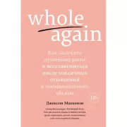 Whole again. Как залечить душевные раны и восстановиться после токсичных отношений и эмоционального абьюза