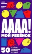 А-а-а-а! Мой ребенок. 50 карточек с решениями сложных ситуаций