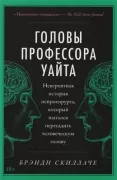 Головы профессора Уайта. Невероятная история нейрохирурга, который пытался пересадить человеческую голову