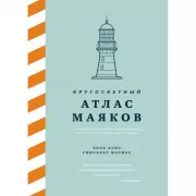 Кругосветный атлас маяков. От архитектурных решений и технического оснащения до вековых тайн и легенд