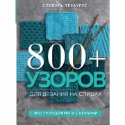 800+ узоров для вязания на спицах. Словарь-тезаурус с инструкциями и схемами