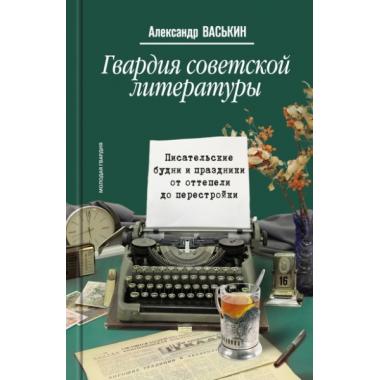 Гвардия советской литературы. Писательские будни и праздники от оттепели до перес