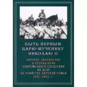 Быть верным царю-мученику Николаю II. Научное заключение о результатах современного следствия по делу об убийстве царской семьи. 1991-2022 год