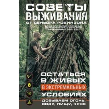 Советы выживания от сеньора Робинзона. Остаться в живых в экстремальных условиях. Добываем огонь, воду, пищу, кров