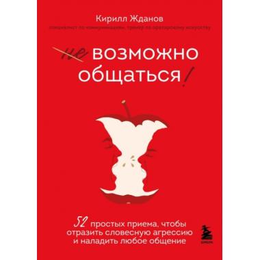 Возможно общаться! 52 простых приема, чтобы отразить словесную агрессию и наладить любое общение