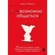 Возможно общаться! 52 простых приема, чтобы отразить словесную агрессию и наладить любое общение