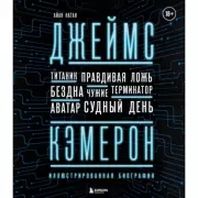 Джеймс Кэмерон. Иллюстрированная биография. От «Титаника» до «Аватара»